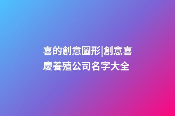 喜的創意圖形|創意喜慶養殖公司名字大全-第1張-公司起名-玄機派